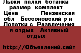 Лыжи, палки, ботинки 37 размер (комплект) › Цена ­ 1 000 - Пензенская обл., Бессоновский р-н, Лопатки с. Развлечения и отдых » Активный отдых   